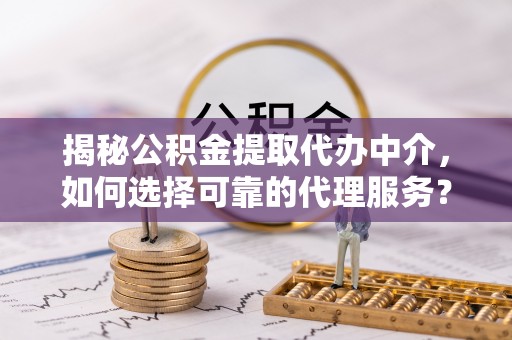 巴林右旗揭秘公积金提取代办中介，如何选择可靠的代理服务？