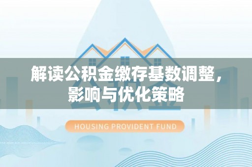 巴林右旗解读公积金缴存基数调整，影响与优化策略