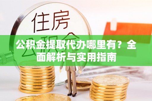 巴林右旗公积金提取代办哪里有？全面解析与实用指南