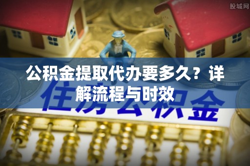 巴林右旗公积金提取代办要多久？详解流程与时效