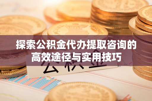 巴林右旗探索公积金代办提取咨询的高效途径与实用技巧