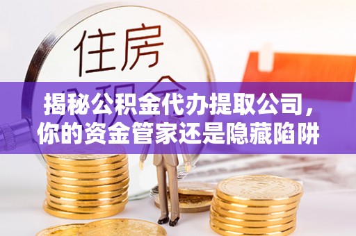 巴林右旗揭秘公积金代办提取公司，你的资金管家还是隐藏陷阱？