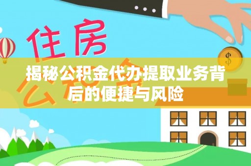 巴林右旗揭秘公积金代办提取业务背后的便捷与风险