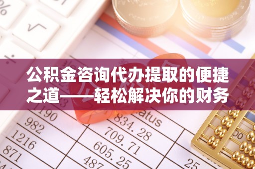 巴林右旗公积金咨询代办提取的便捷之道——轻松解决你的财务难题