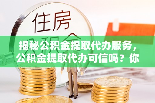 巴林右旗揭秘公积金提取代办服务，公积金提取代办可信吗？你需要知道的真相
