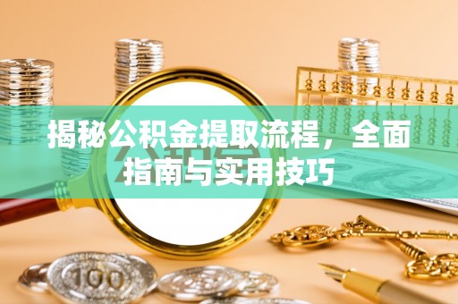 巴林右旗揭秘公积金提取流程，全面指南与实用技巧