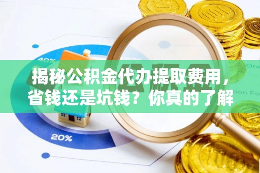 巴林右旗揭秘公积金代办提取费用，省钱还是坑钱？你真的了解吗？