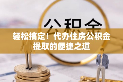 巴林右旗轻松搞定！代办住房公积金提取的便捷之道