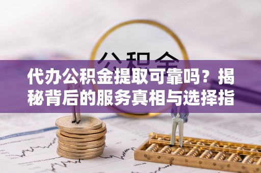 巴林右旗代办公积金提取可靠吗？揭秘背后的服务真相与选择指南