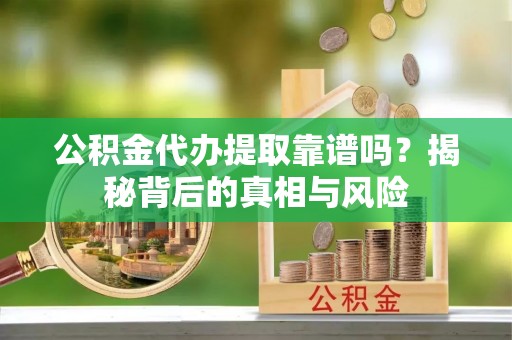 巴林右旗公积金代办提取靠谱吗？揭秘背后的真相与风险