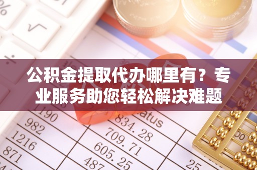 巴林右旗公积金提取代办哪里有？专业服务助您轻松解决难题